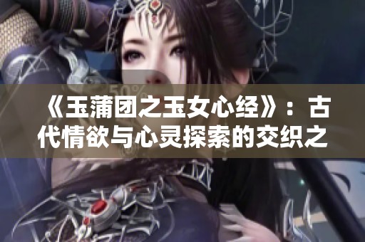 《玉蒲团之玉女心经》：古代情欲与心灵探索的交织之旅