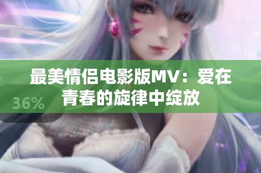 最美情侣电影版MV：爱在青春的旋律中绽放