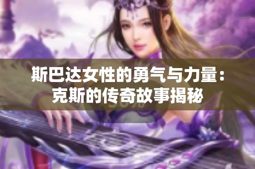 斯巴达女性的勇气与力量：克斯的传奇故事揭秘