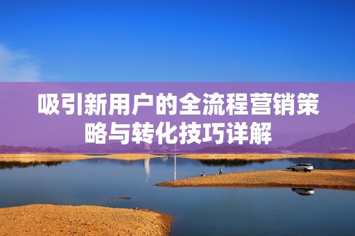 吸引新用户的全流程营销策略与转化技巧详解