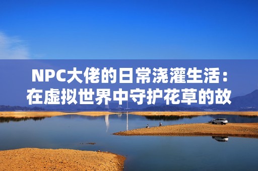 NPC大佬的日常浇灌生活：在虚拟世界中守护花草的故事