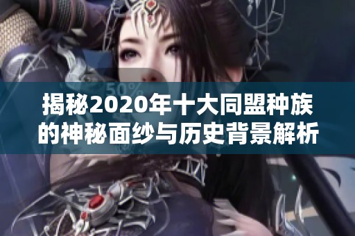 揭秘2020年十大同盟种族的神秘面纱与历史背景解析