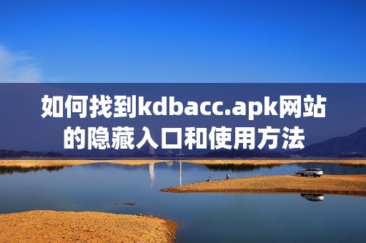 如何找到kdbacc.apk网站的隐藏入口和使用方法