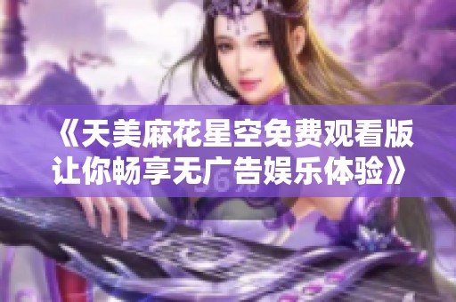 《天美麻花星空免费观看版让你畅享无广告娱乐体验》