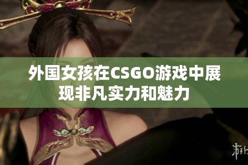 外国女孩在CSGO游戏中展现非凡实力和魅力