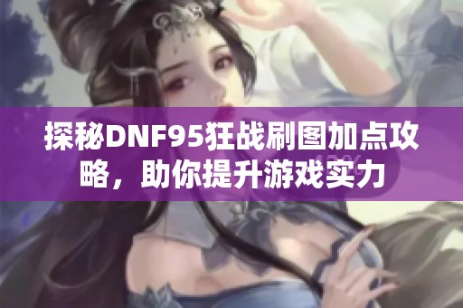 探秘DNF95狂战刷图加点攻略，助你提升游戏实力