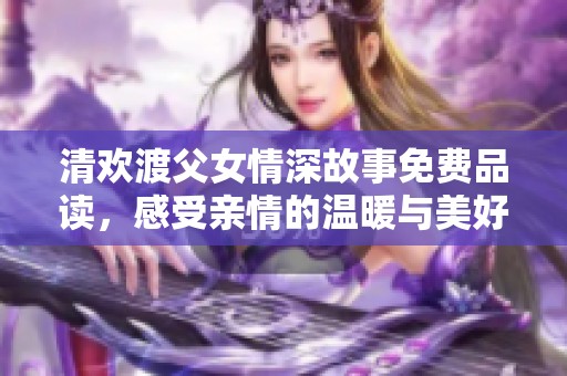 清欢渡父女情深故事免费品读，感受亲情的温暖与美好