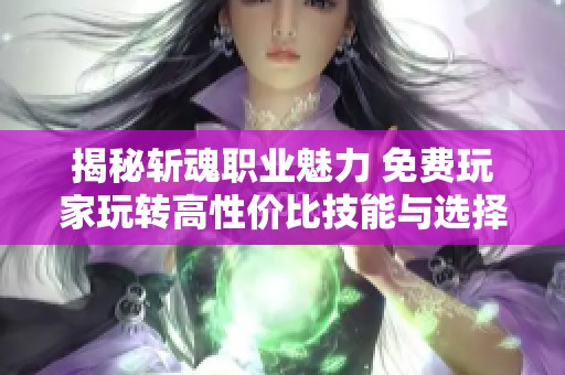 揭秘斩魂职业魅力 免费玩家玩转高性价比技能与选择技巧