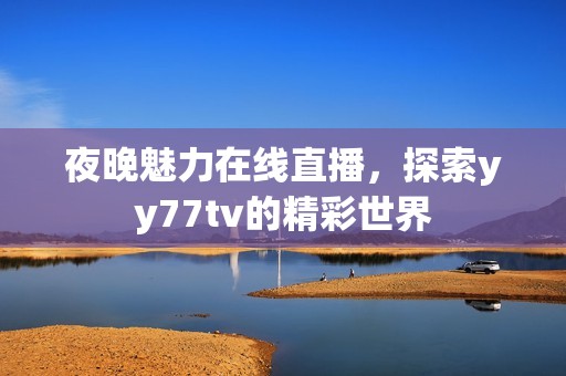 夜晚魅力在线直播，探索yy77tv的精彩世界