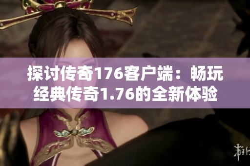 探讨传奇176客户端：畅玩经典传奇1.76的全新体验