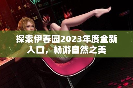 探索伊春园2023年度全新入口，畅游自然之美