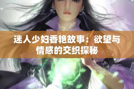 迷人少妇香艳故事：欲望与情感的交织探秘