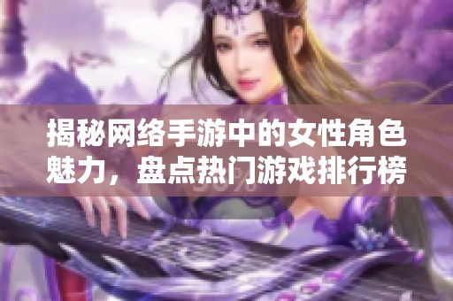 揭秘网络手游中的女性角色魅力，盘点热门游戏排行榜