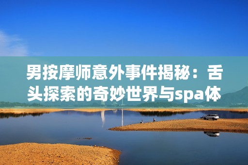 男按摩师意外事件揭秘：舌头探索的奇妙世界与spa体验