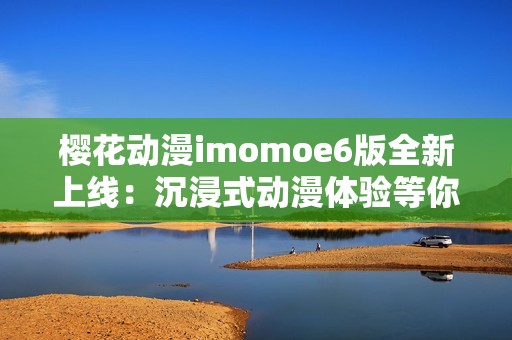 樱花动漫imomoe6版全新上线：沉浸式动漫体验等你来探索