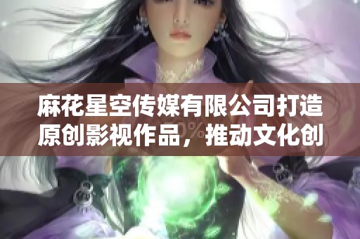 麻花星空传媒有限公司打造原创影视作品，推动文化创新发展