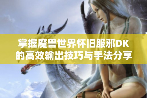 掌握魔兽世界怀旧服邪DK的高效输出技巧与手法分享