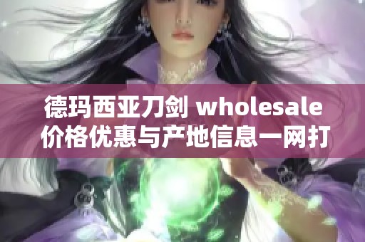 德玛西亚刀剑 wholesale 价格优惠与产地信息一网打尽