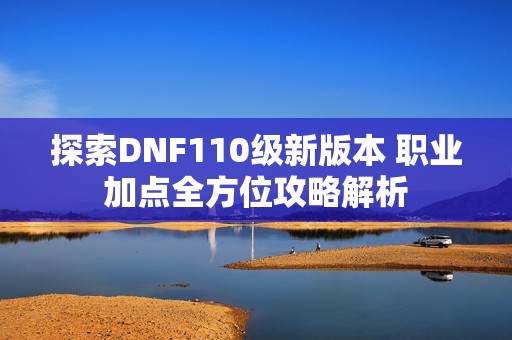 探索DNF110级新版本 职业加点全方位攻略解析