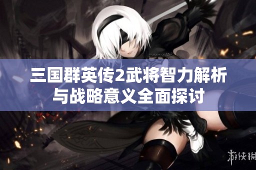 三国群英传2武将智力解析与战略意义全面探讨