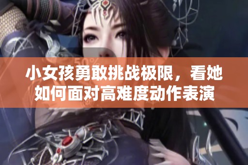 小女孩勇敢挑战极限，看她如何面对高难度动作表演