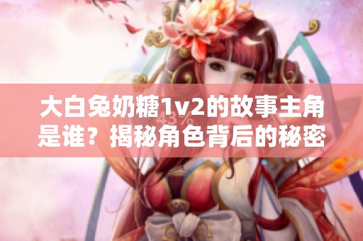 大白兔奶糖1v2的故事主角是谁？揭秘角色背后的秘密！