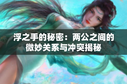 浮之手的秘密：两公之间的微妙关系与冲突揭秘