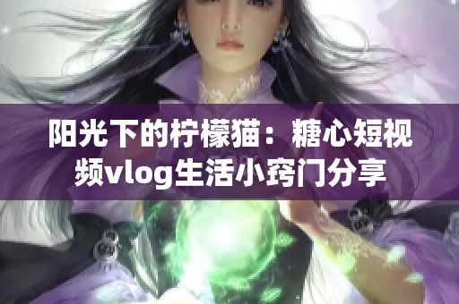 阳光下的柠檬猫：糖心短视频vlog生活小窍门分享