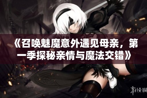 《召唤魅魔意外遇见母亲，第一季探秘亲情与魔法交错》