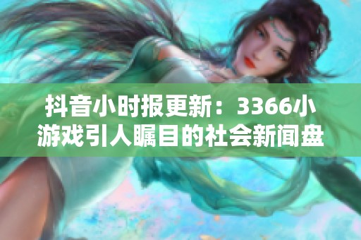 抖音小时报更新：3366小游戏引人瞩目的社会新闻盘点