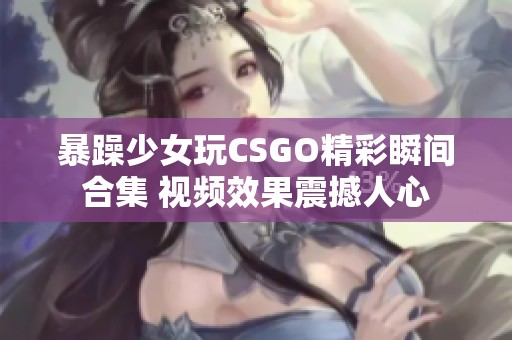 暴躁少女玩CSGO精彩瞬间合集 视频效果震撼人心