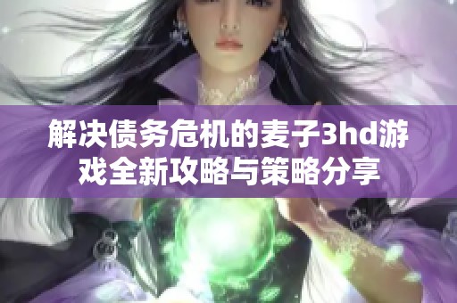 解决债务危机的麦子3hd游戏全新攻略与策略分享