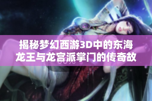 揭秘梦幻西游3D中的东海龙王与龙宫派掌门的传奇故事