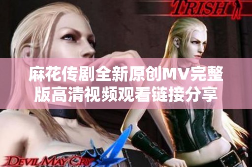 麻花传剧全新原创MV完整版高清视频观看链接分享