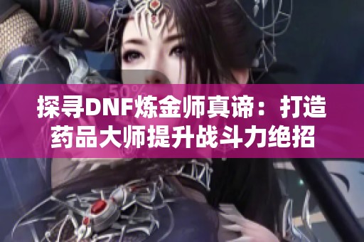 探寻DNF炼金师真谛：打造药品大师提升战斗力绝招