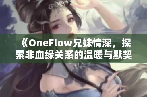 《OneFlow兄妹情深，探索非血缘关系的温暖与默契》