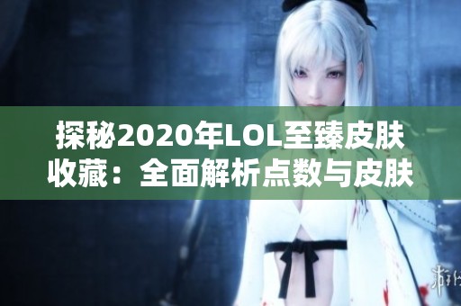 探秘2020年LOL至臻皮肤收藏：全面解析点数与皮肤全景