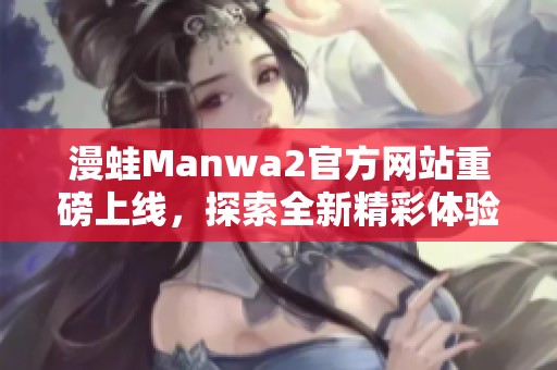 漫蛙Manwa2官方网站重磅上线，探索全新精彩体验！