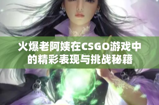 火爆老阿姨在CSGO游戏中的精彩表现与挑战秘籍