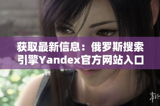 获取最新信息：俄罗斯搜索引擎Yandex官方网站入口指南