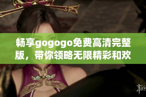 畅享gogogo免费高清完整版，带你领略无限精彩和欢乐！