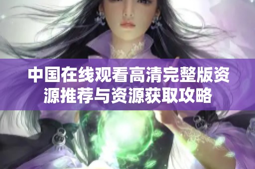 中国在线观看高清完整版资源推荐与资源获取攻略