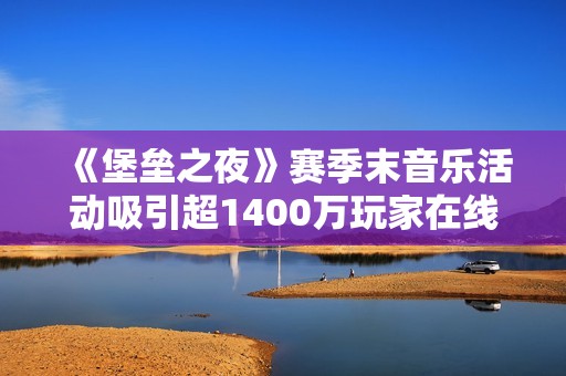 《堡垒之夜》赛季末音乐活动吸引超1400万玩家在线参与