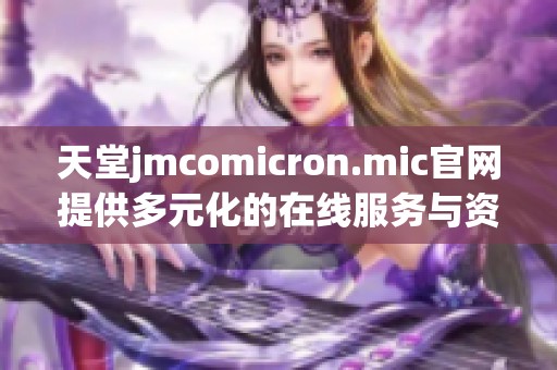 天堂jmcomicron.mic官网提供多元化的在线服务与资源平台