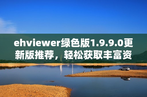 ehviewer绿色版1.9.9.0更新版推荐，轻松获取丰富资源体验