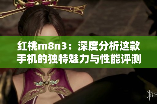 红桃m8n3：深度分析这款手机的独特魅力与性能评测