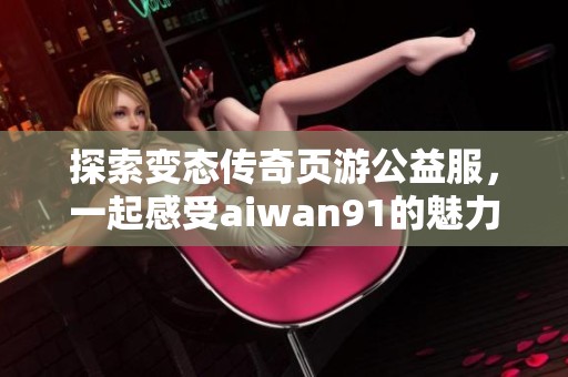 探索变态传奇页游公益服，一起感受aiwan91的魅力与激情