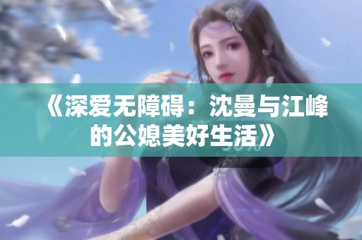 《深爱无障碍：沈曼与江峰的公媳美好生活》