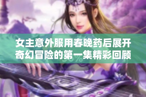 女主意外服用春晚药后展开奇幻冒险的第一集精彩回顾