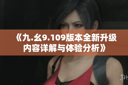 《九.幺9.109版本全新升级内容详解与体验分析》